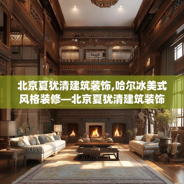 北京夏犹清建筑装饰,哈尔冰美式风格装修—北京夏犹清建筑装饰143.a19b20c23fgy.30bnbn