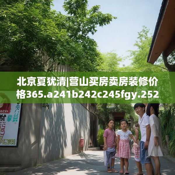 北京夏犹清|营山买房卖房装修价格365.a241b242c245fgy.252fds