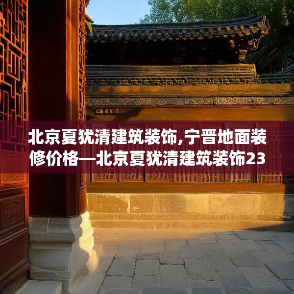 北京夏犹清建筑装饰,宁晋地面装修价格—北京夏犹清建筑装饰230.a106b107c110fgy.117xczxv