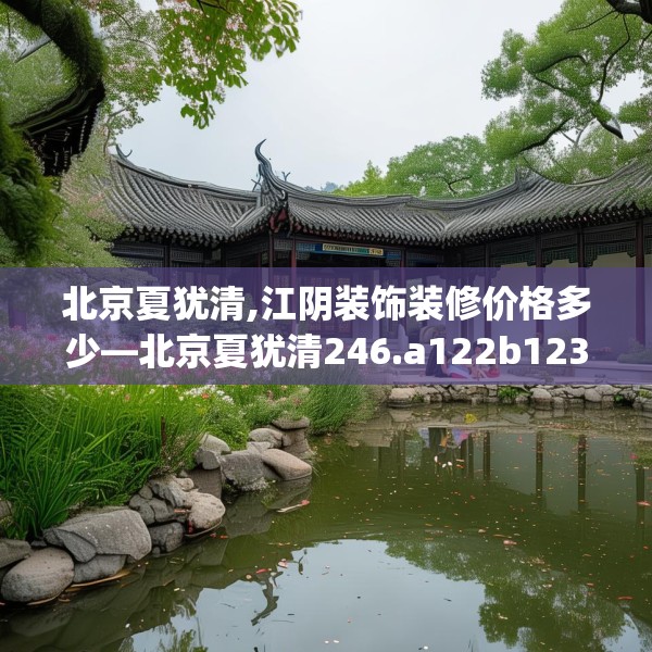北京夏犹清,江阴装饰装修价格多少—北京夏犹清246.a122b123c126fgy.133lkjl