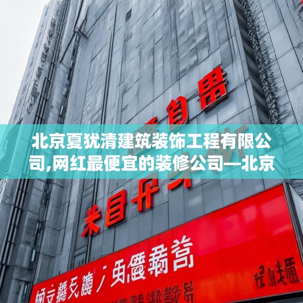 北京夏犹清建筑装饰工程有限公司,网红最便宜的装修公司—北京夏犹清建筑装饰工程有限公司431.a307b308c311fgy.318bnbn