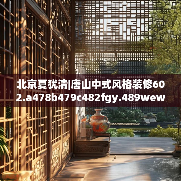 北京夏犹清|唐山中式风格装修602.a478b479c482fgy.489wew