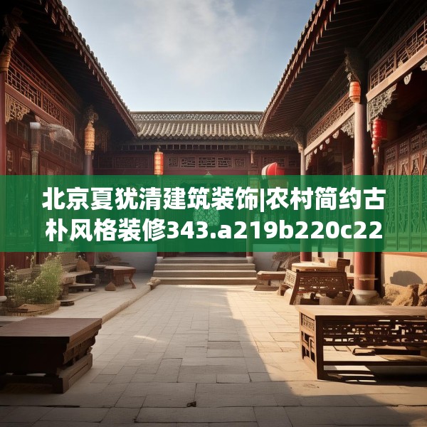 北京夏犹清建筑装饰|农村简约古朴风格装修343.a219b220c223fgy.230jhhj