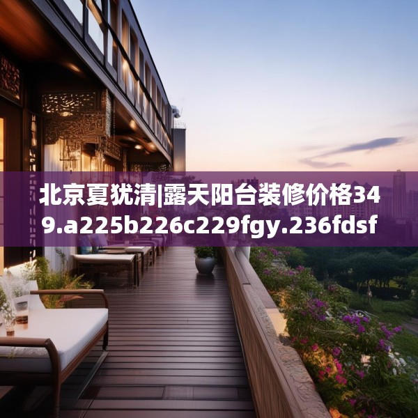 北京夏犹清|露天阳台装修价格349.a225b226c229fgy.236fdsfds