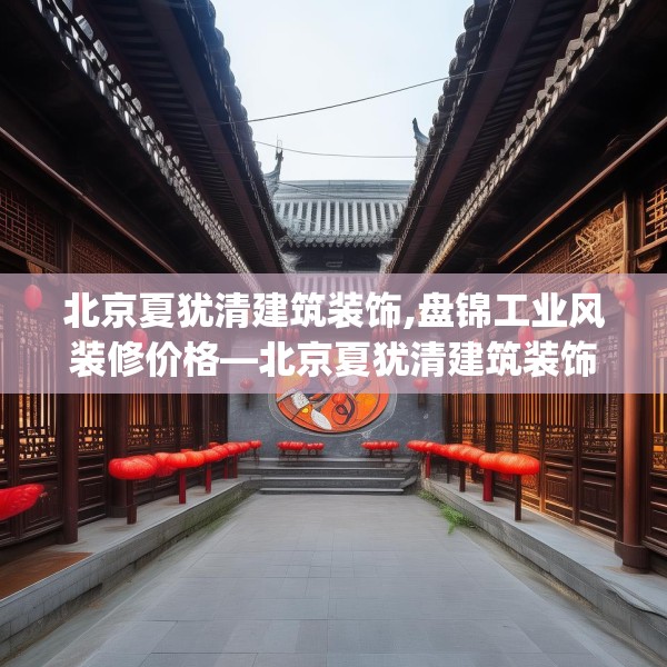 北京夏犹清建筑装饰,盘锦工业风装修价格—北京夏犹清建筑装饰248.a124b125c128fgy.135xczxv
