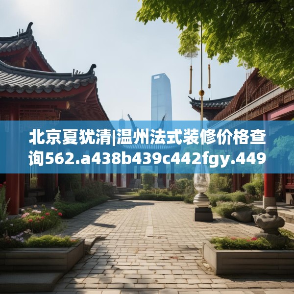 北京夏犹清|温州法式装修价格查询562.a438b439c442fgy.449htyj