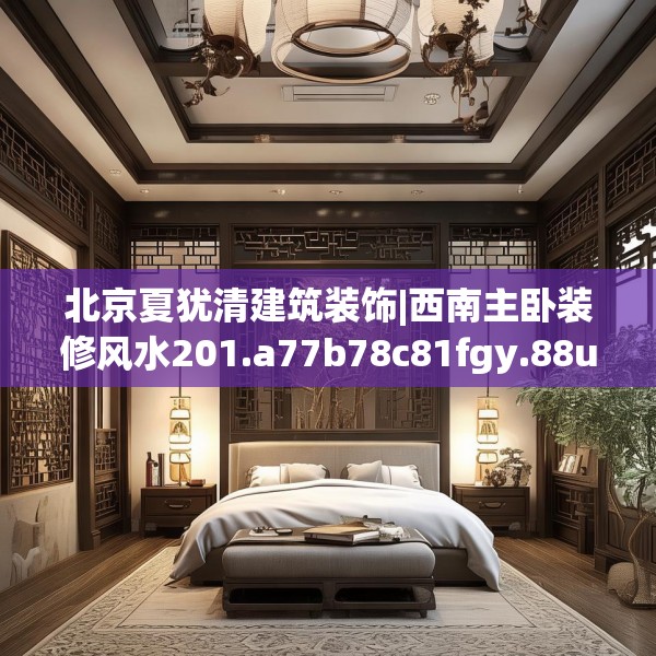 北京夏犹清建筑装饰|西南主卧装修风水201.a77b78c81fgy.88uyk