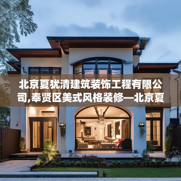 北京夏犹清建筑装饰工程有限公司,奉贤区美式风格装修—北京夏犹清建筑装饰工程有限公司613.a489b490c493fgy.500jhhj