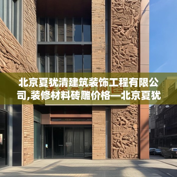 北京夏犹清建筑装饰工程有限公司,装修材料砖雕价格—北京夏犹清建筑装饰工程有限公司269.a145b146c149fgy.156bnbn