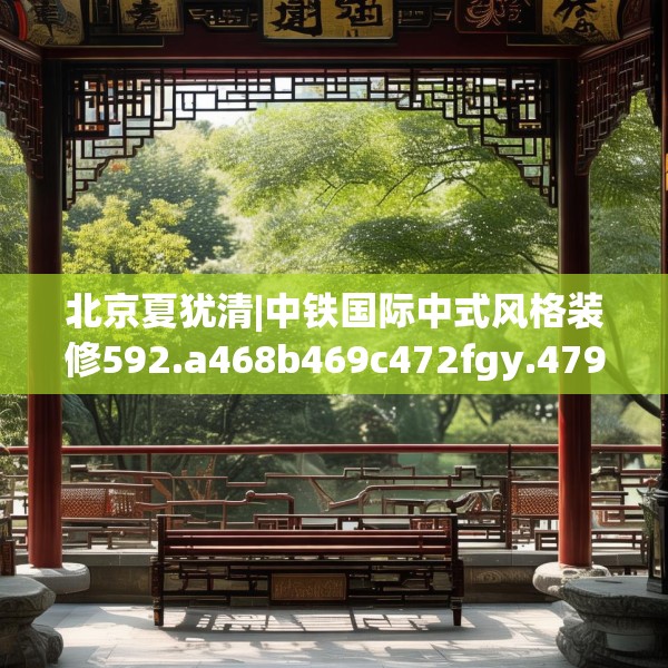 北京夏犹清|中铁国际中式风格装修592.a468b469c472fgy.479dewqe