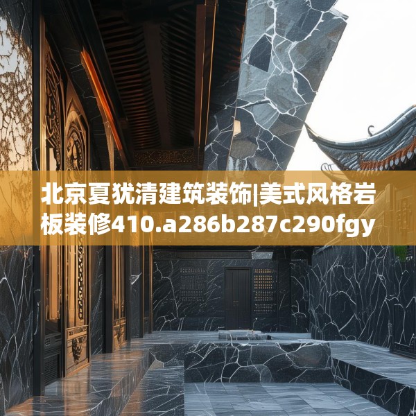 北京夏犹清建筑装饰|美式风格岩板装修410.a286b287c290fgy.297xczxv