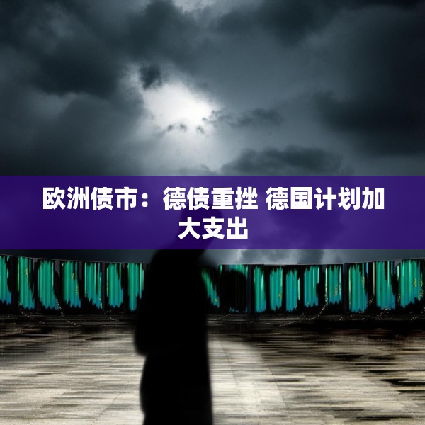 欧洲债市：德债重挫 德国计划加大支出