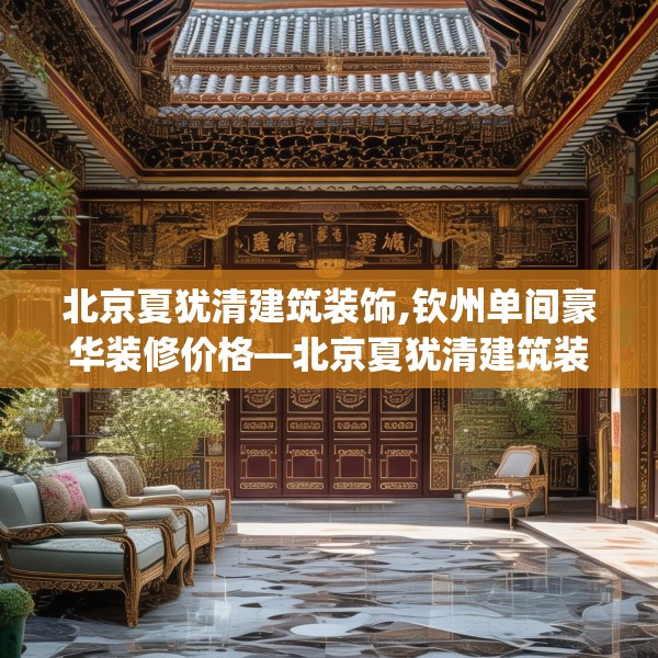 北京夏犹清建筑装饰,钦州单间豪华装修价格—北京夏犹清建筑装饰371.a247b248c251fgy.258cvcx