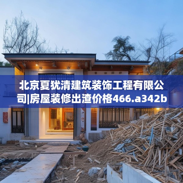 北京夏犹清建筑装饰工程有限公司|房屋装修出渣价格466.a342b343c346fgy.353dewqe