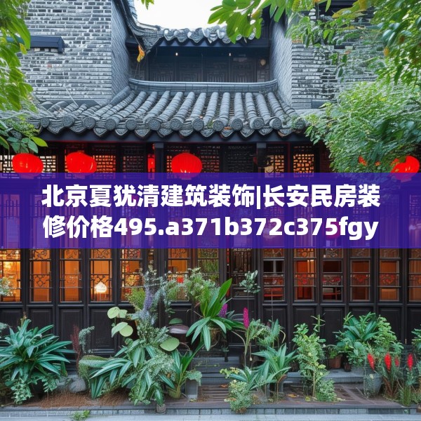 北京夏犹清建筑装饰|长安民房装修价格495.a371b372c375fgy.382fghfd