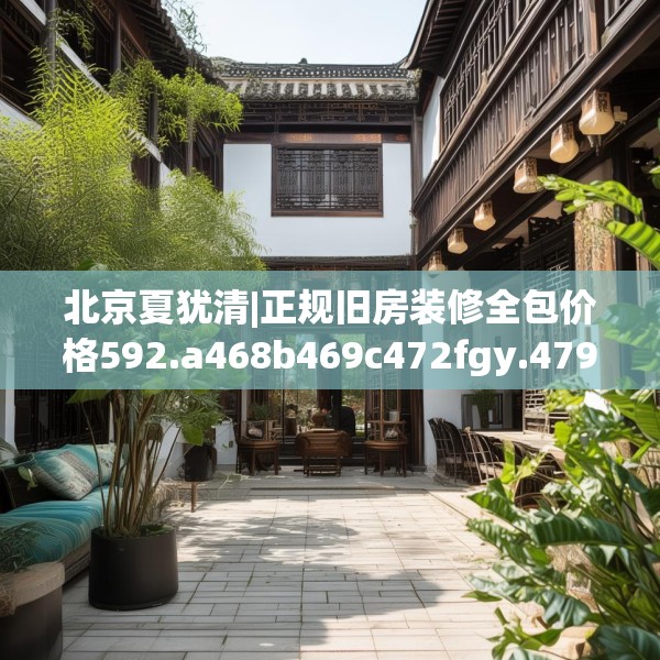 北京夏犹清|正规旧房装修全包价格592.a468b469c472fgy.479dewqe