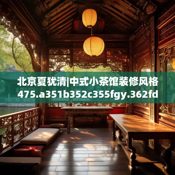 北京夏犹清|中式小茶馆装修风格475.a351b352c355fgy.362fdsfds