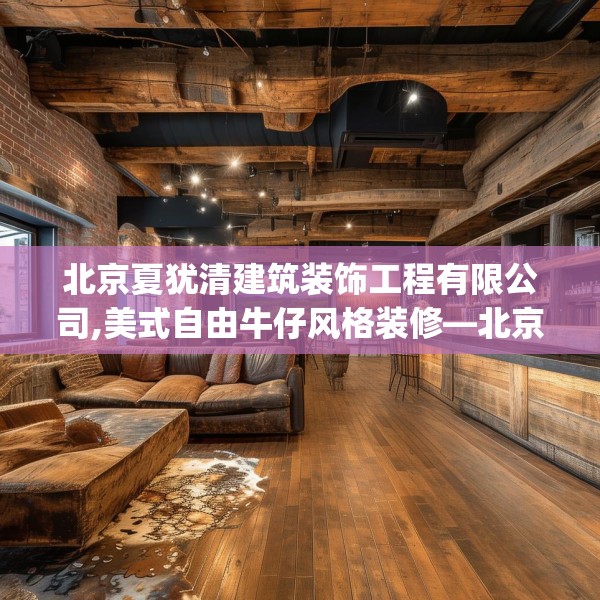 北京夏犹清建筑装饰工程有限公司,美式自由牛仔风格装修—北京夏犹清建筑装饰工程有限公司140.a16b17c20fgy.27xczxv