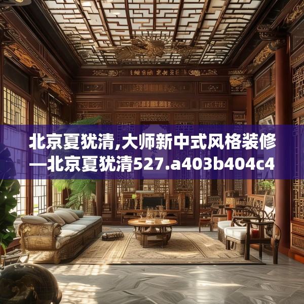 北京夏犹清,大师新中式风格装修—北京夏犹清527.a403b404c407fgy.414fds