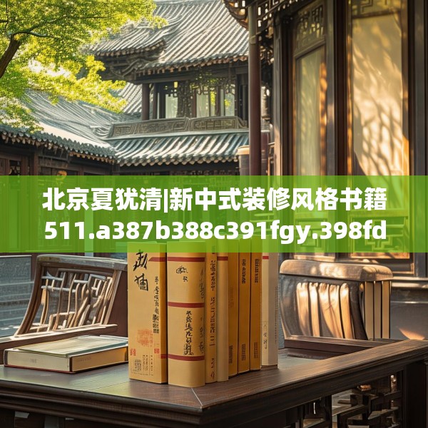 北京夏犹清|新中式装修风格书籍511.a387b388c391fgy.398fdsfds