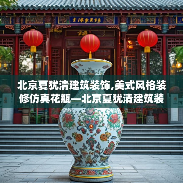 北京夏犹清建筑装饰,美式风格装修仿真花瓶—北京夏犹清建筑装饰508.a384b385c388fgy.395htyj