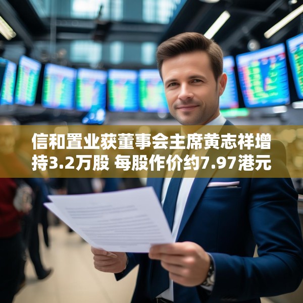 信和置业获董事会主席黄志祥增持3.2万股 每股作价约7.97港元