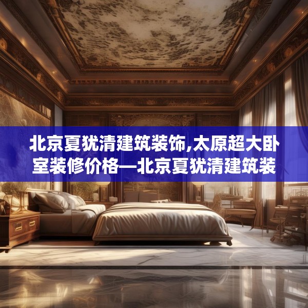 北京夏犹清建筑装饰,太原超大卧室装修价格—北京夏犹清建筑装饰517.a393b394c397fgy.404poiy