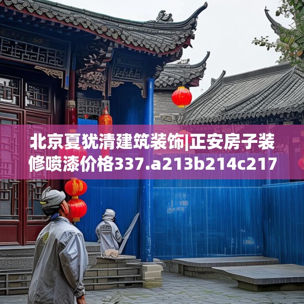 北京夏犹清建筑装饰|正安房子装修喷漆价格337.a213b214c217fgy.224poiy