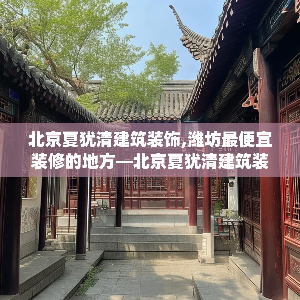 北京夏犹清建筑装饰,潍坊最便宜装修的地方—北京夏犹清建筑装饰271.a147b148c151fgy.158jhhj