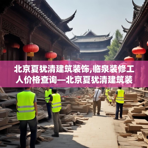北京夏犹清建筑装饰,临泉装修工人价格查询—北京夏犹清建筑装饰523.a399b400c403fgy.410jhhj