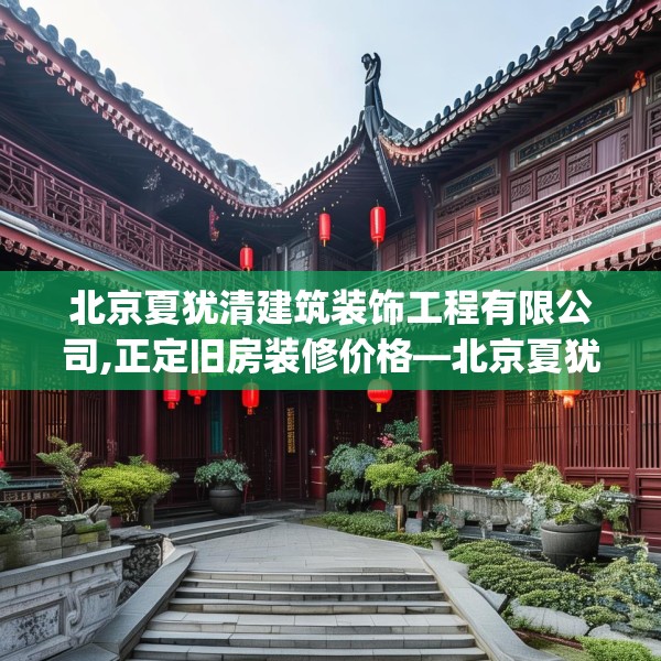 北京夏犹清建筑装饰工程有限公司,正定旧房装修价格—北京夏犹清建筑装饰工程有限公司302.a178b179c182fgy.189xczxv
