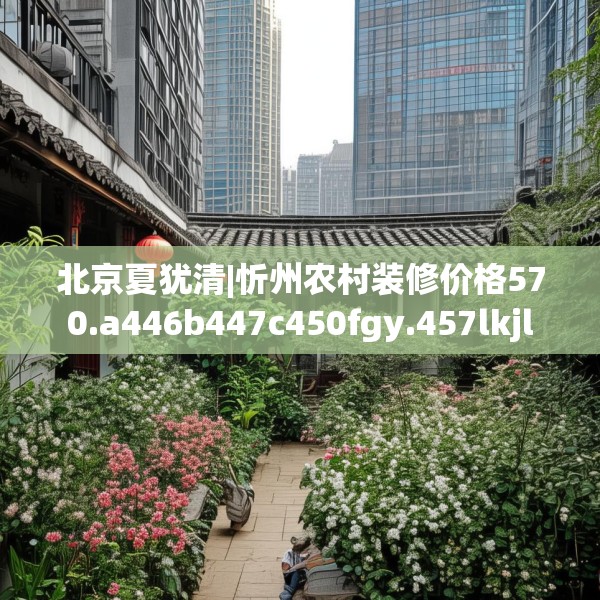 北京夏犹清|忻州农村装修价格570.a446b447c450fgy.457lkjl