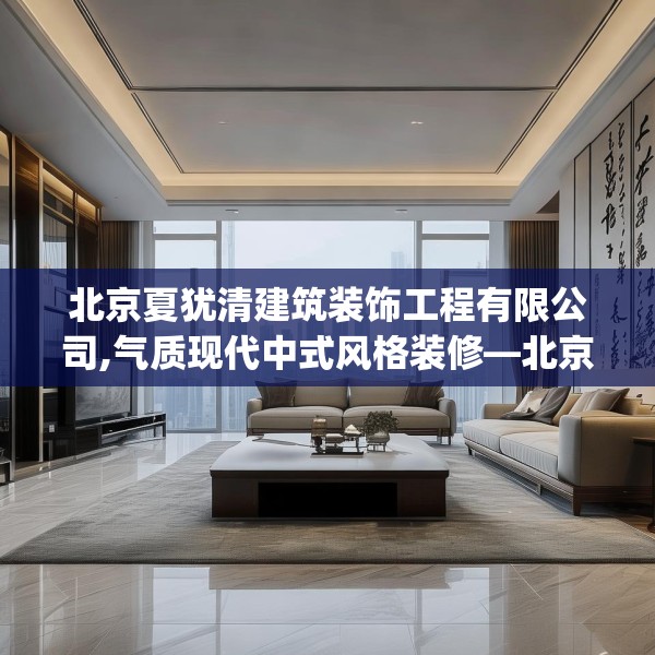 北京夏犹清建筑装饰工程有限公司,气质现代中式风格装修—北京夏犹清建筑装饰工程有限公司220.a96b97c100fgy.107htyj