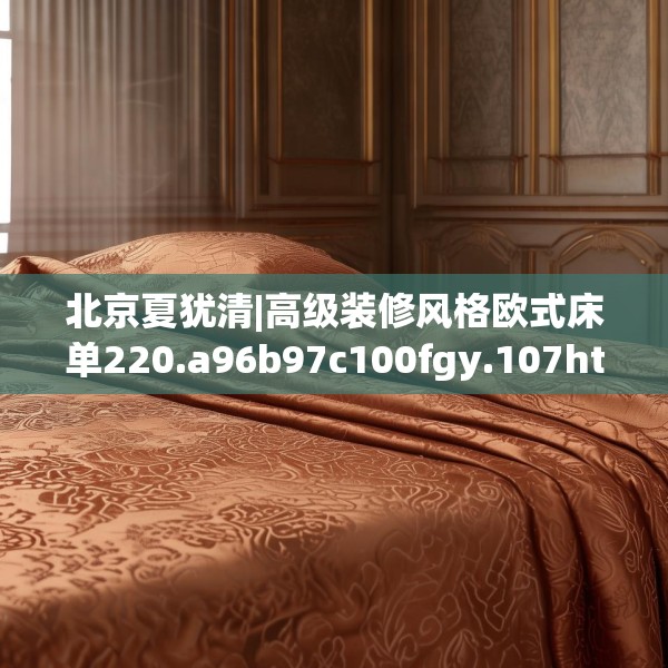 北京夏犹清|高级装修风格欧式床单220.a96b97c100fgy.107htyj