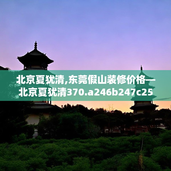 北京夏犹清,东莞假山装修价格—北京夏犹清370.a246b247c250fgy.257sdA