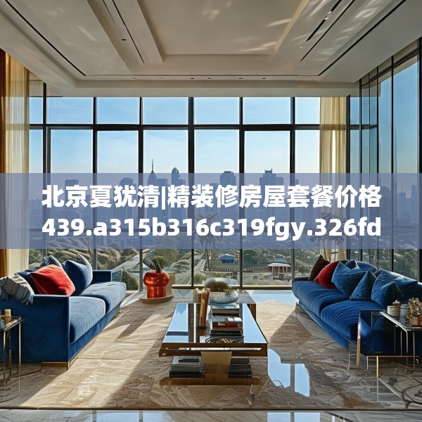 北京夏犹清|精装修房屋套餐价格439.a315b316c319fgy.326fdsfds