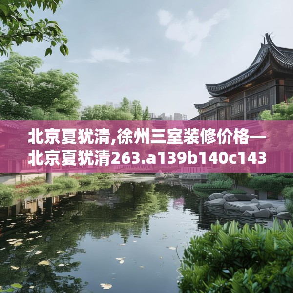 北京夏犹清,徐州三室装修价格—北京夏犹清263.a139b140c143fgy.150cvcx