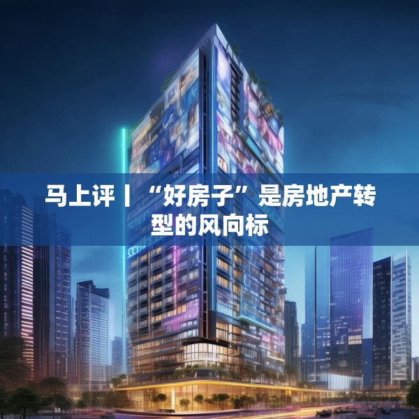 马上评丨“好房子”是房地产转型的风向标