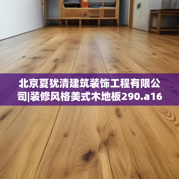 北京夏犹清建筑装饰工程有限公司|装修风格美式木地板290.a166b167c170fgy.17776675