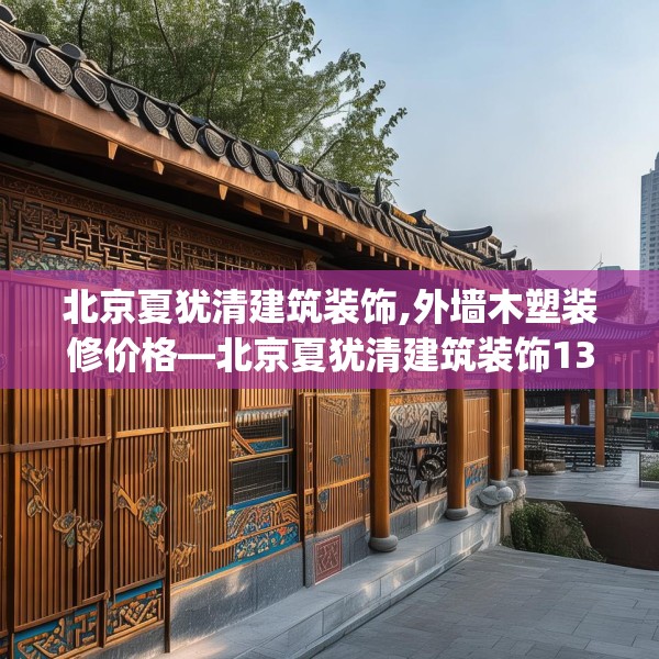 北京夏犹清建筑装饰,外墙木塑装修价格—北京夏犹清建筑装饰131.a7b8c11fgy.18fds