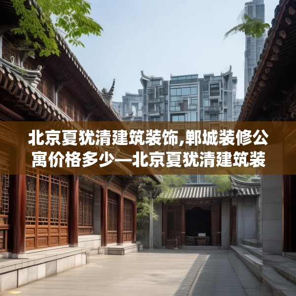 北京夏犹清建筑装饰,郸城装修公寓价格多少—北京夏犹清建筑装饰251.a127b128c131fgy.138bnbn