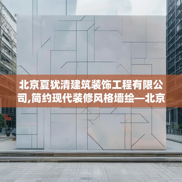 北京夏犹清建筑装饰工程有限公司,简约现代装修风格墙绘—北京夏犹清建筑装饰工程有限公司437.a313b314c317fgy.324fds