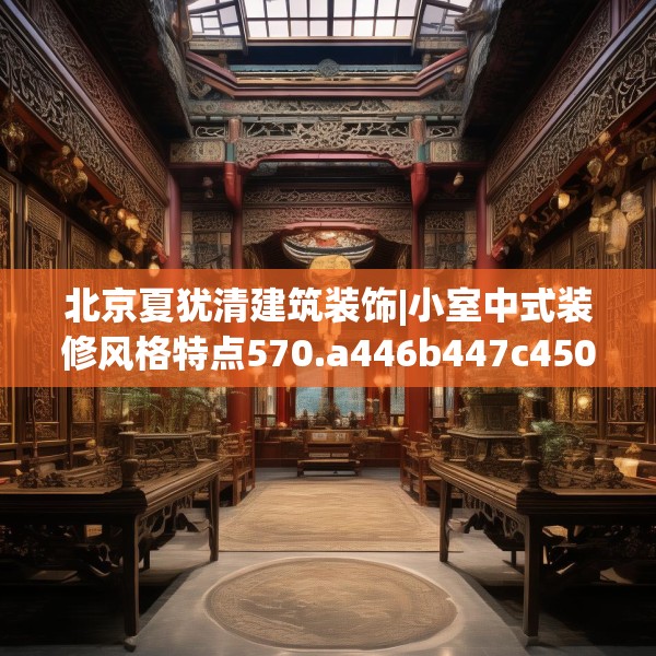 北京夏犹清建筑装饰|小室中式装修风格特点570.a446b447c450fgy.457lkjl
