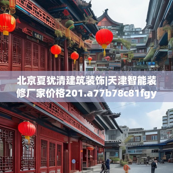 北京夏犹清建筑装饰|天津智能装修厂家价格201.a77b78c81fgy.88uyk