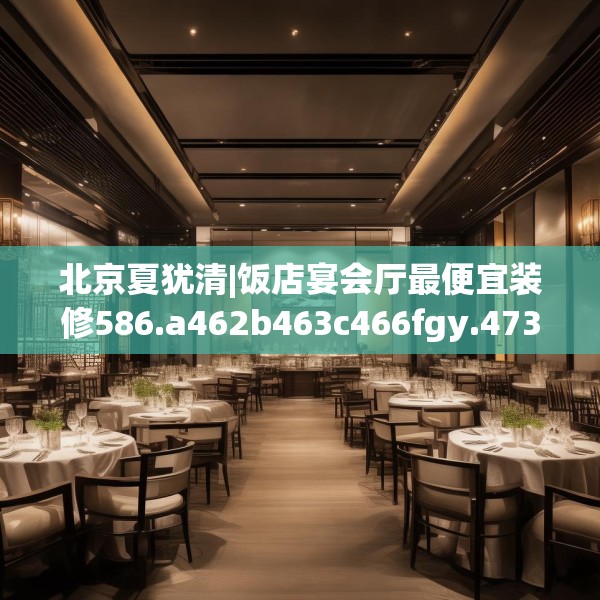 北京夏犹清|饭店宴会厅最便宜装修586.a462b463c466fgy.473sdA