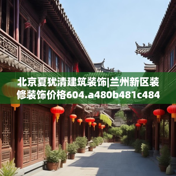 北京夏犹清建筑装饰|兰州新区装修装饰价格604.a480b481c484fgy.491sdA