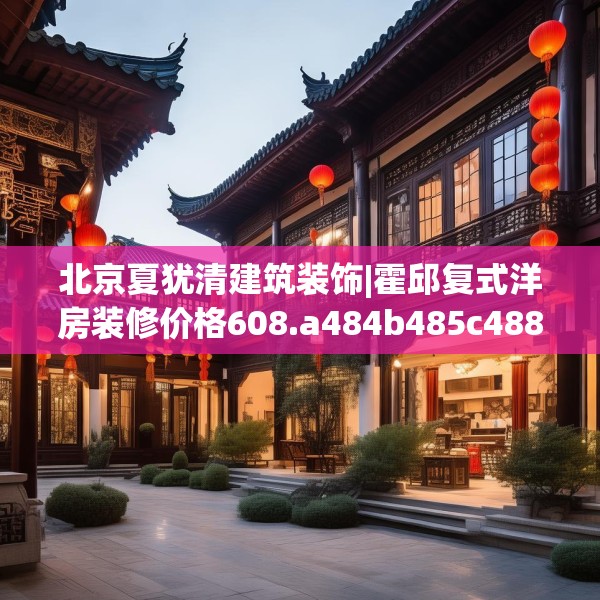 北京夏犹清建筑装饰|霍邱复式洋房装修价格608.a484b485c488fgy.495xczxv