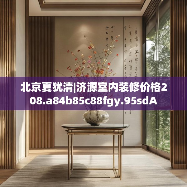 北京夏犹清|济源室内装修价格208.a84b85c88fgy.95sdA
