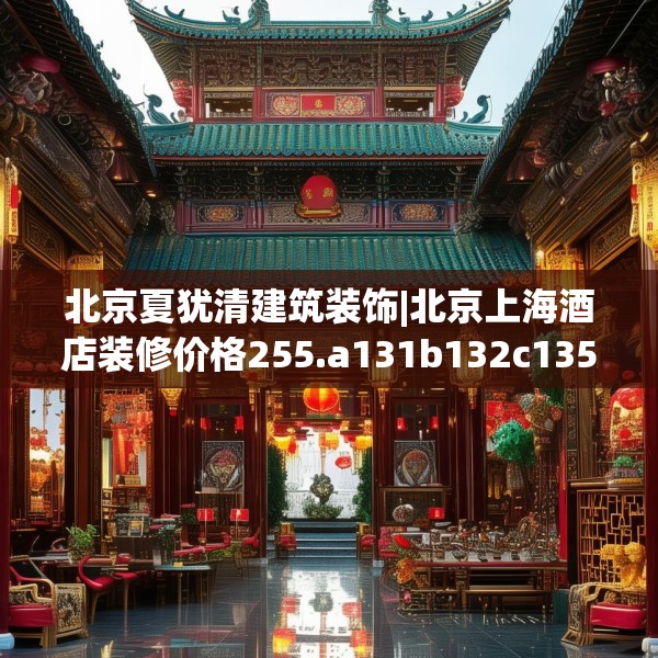 北京夏犹清建筑装饰|北京上海酒店装修价格255.a131b132c135fgy.142uyk