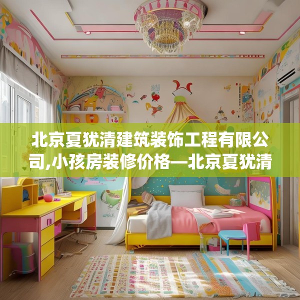 北京夏犹清建筑装饰工程有限公司,小孩房装修价格—北京夏犹清建筑装饰工程有限公司315.a191b192c195fgy.202fghfd